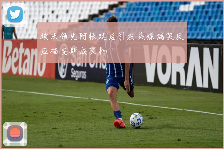 埃及领先阿根廷后引发美媒搞笑反应福克斯成笑柄