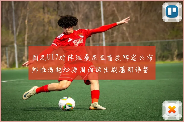 国足U17对阵坦桑尼亚首发阵容公布帅惟浩赵松源周雨诺出战潘朝伟替补