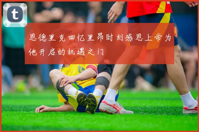 恩德里克回忆里昂时刻感恩上帝为他开启的机遇之门