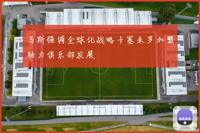 马斯强调全球化战略卡塞米罗加盟助力俱乐部发展