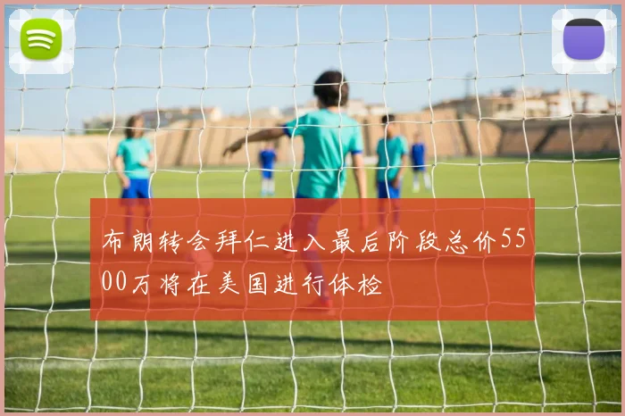 布朗转会拜仁进入最后阶段总价5500万将在美国进行体检