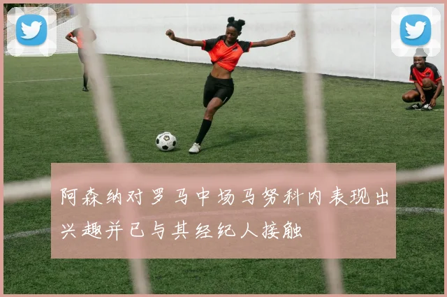 阿森纳对罗马中场马努科内表现出兴趣并已与其经纪人接触