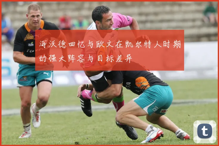 海沃德回忆与欧文在凯尔特人时期的强大阵容与目标差异