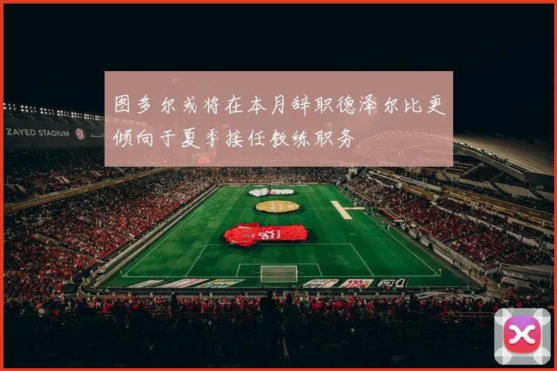 图多尔或将在本月辞职德泽尔比更倾向于夏季接任教练职务