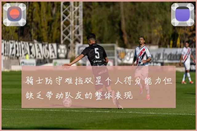 骑士防守难挡双星个人得分能力但缺乏带动队友的整体表现