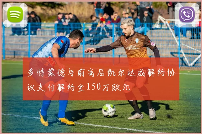 多特蒙德与前高层凯尔达成解约协议支付解约金150万欧元