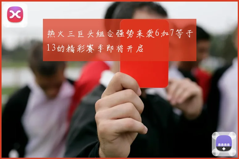 热火三巨头组合强势来袭6加7等于13的精彩赛季即将开启