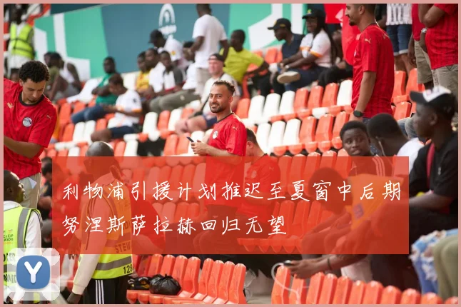 利物浦引援计划推迟至夏窗中后期努涅斯萨拉赫回归无望