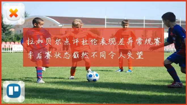 拉加贝尔点评杜伦表现差异常规赛季后赛状态截然不同令人失望