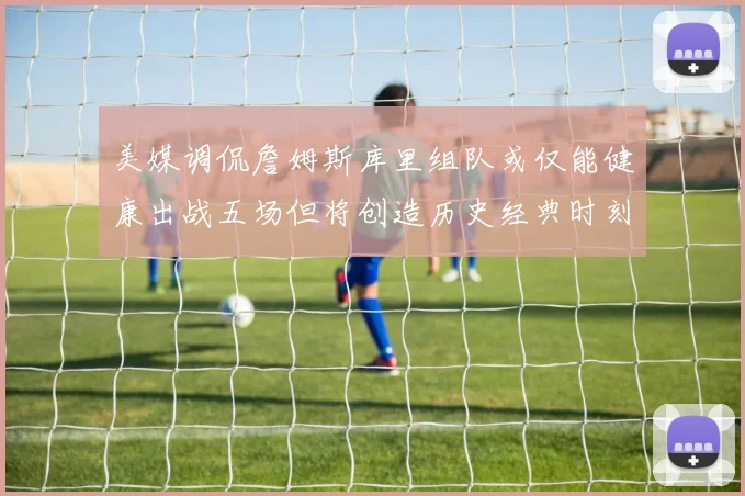 美媒调侃詹姆斯库里组队或仅能健康出战五场但将创造历史经典时刻