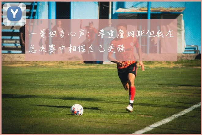 一哥坦言心声：尊重詹姆斯但我在总决赛中相信自己更强