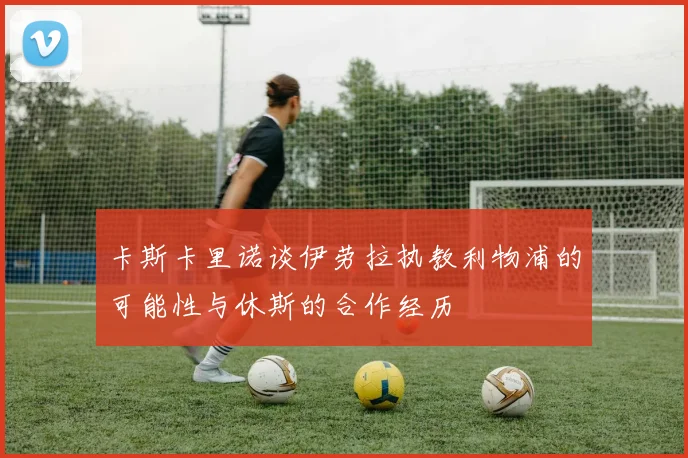 卡斯卡里诺谈伊劳拉执教利物浦的可能性与休斯的合作经历