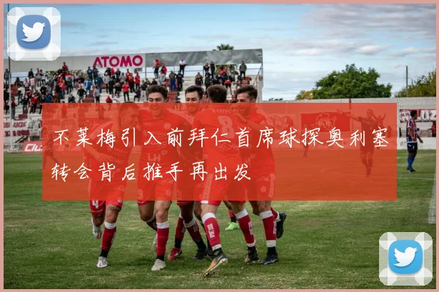 不莱梅引入前拜仁首席球探奥利塞转会背后推手再出发