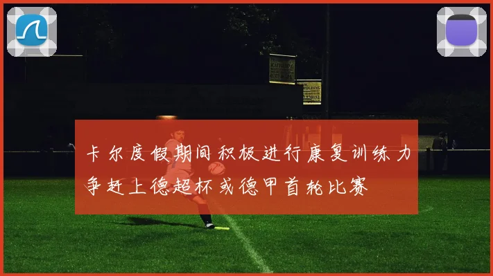 卡尔度假期间积极进行康复训练力争赶上德超杯或德甲首轮比赛