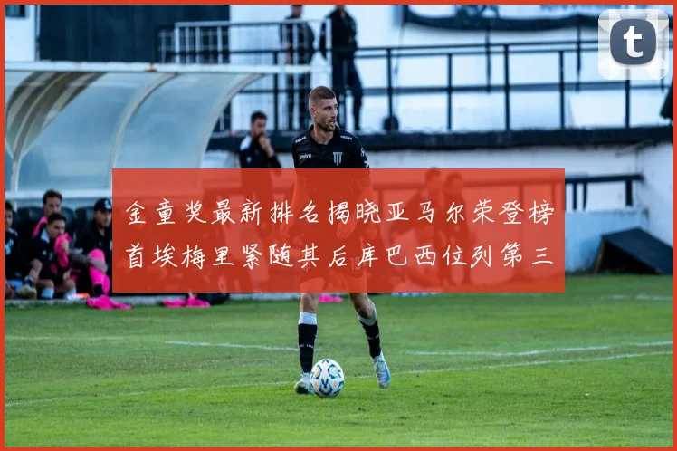 金童奖最新排名揭晓亚马尔荣登榜首埃梅里紧随其后库巴西位列第三