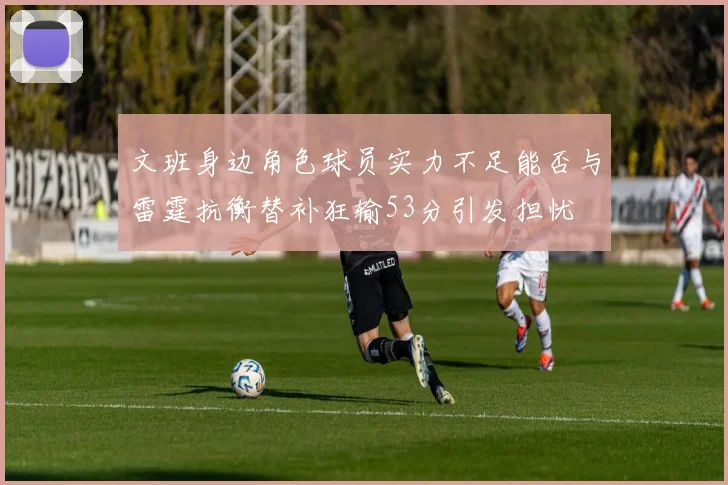 文班身边角色球员实力不足能否与雷霆抗衡替补狂输53分引发担忧