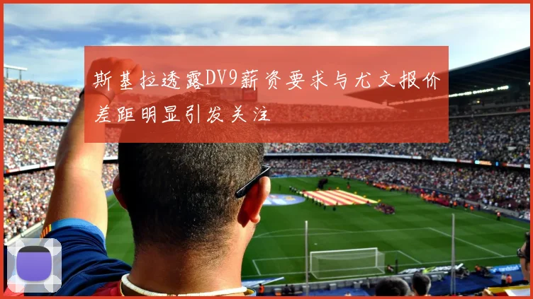 斯基拉透露DV9薪资要求与尤文报价差距明显引发关注