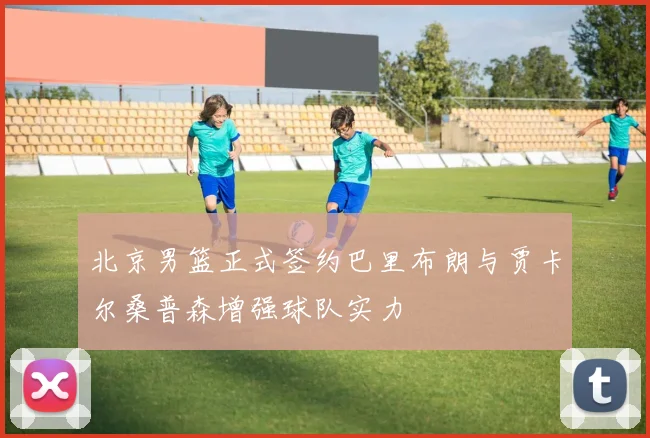 北京男篮正式签约巴里布朗与贾卡尔桑普森增强球队实力