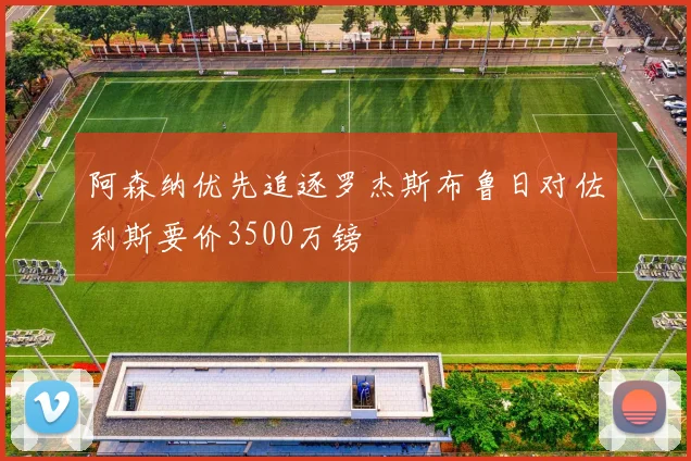 阿森纳优先追逐罗杰斯布鲁日对佐利斯要价3500万镑