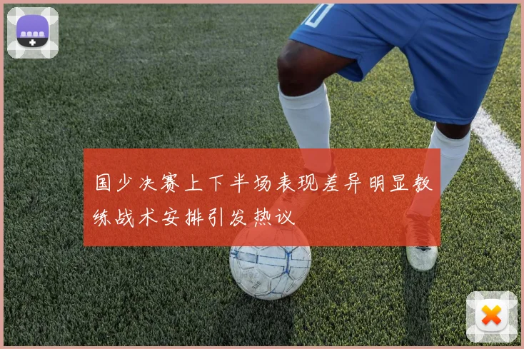 国少决赛上下半场表现差异明显教练战术安排引发热议