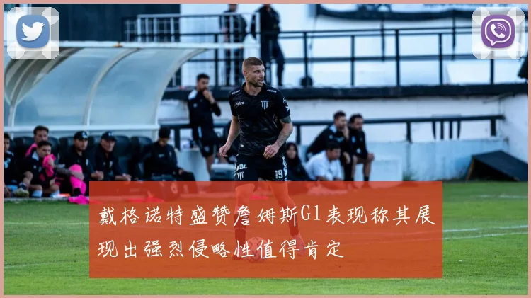 戴格诺特盛赞詹姆斯G1表现称其展现出强烈侵略性值得肯定