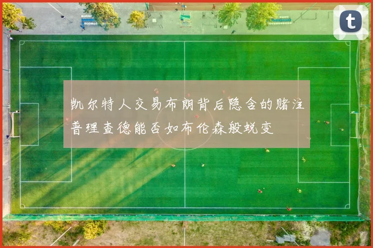 凯尔特人交易布朗背后隐含的赌注普理查德能否如布伦森般蜕变