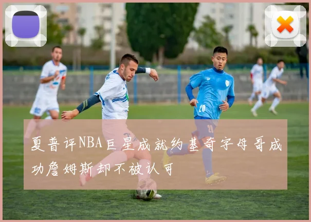 夏普评NBA巨星成就约基奇字母哥成功詹姆斯却不被认可