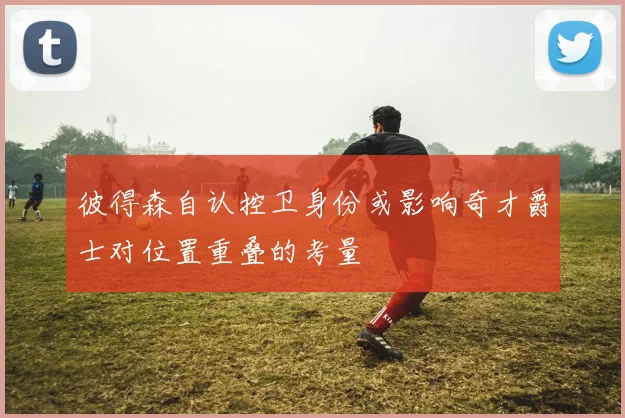 彼得森自认控卫身份或影响奇才爵士对位置重叠的考量