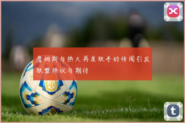 詹姆斯与热火再度联手的传闻引发联盟热议与期待