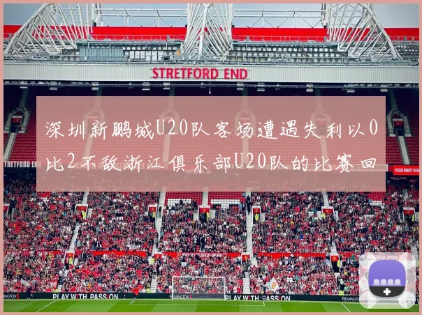 深圳新鹏城U20队客场遭遇失利以0比2不敌浙江俱乐部U20队的比赛回顾
