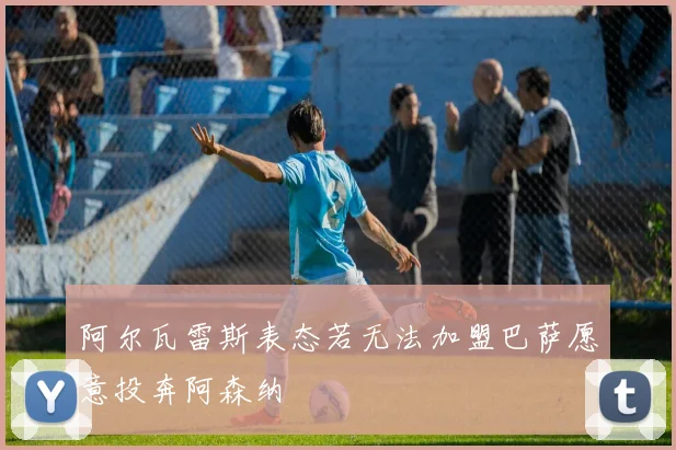 阿尔瓦雷斯表态若无法加盟巴萨愿意投奔阿森纳