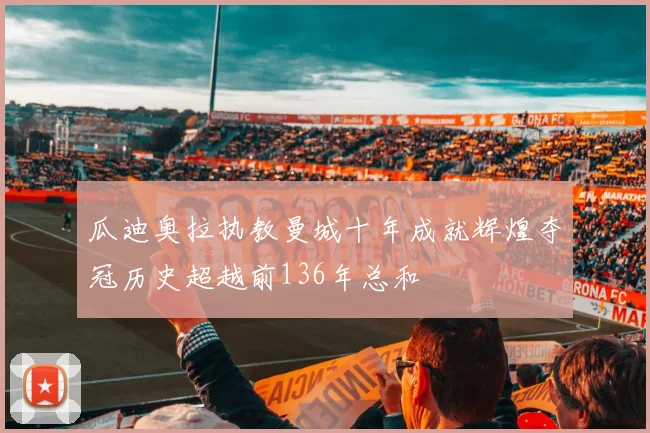 瓜迪奥拉执教曼城十年成就辉煌夺冠历史超越前136年总和
